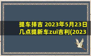 提车择吉 2023年5月23日几点提新车zui吉利(2023年5月23日zui佳提车时刻，必把握的好运)